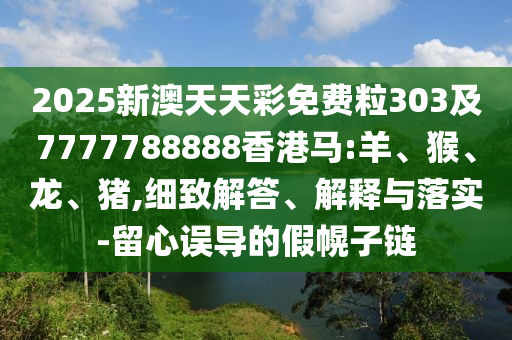2025新澳天天彩免費粒303及7777788888香港馬:羊、猴、龍、豬,細致解答、解釋與落實-留心誤導的假幌子鏈