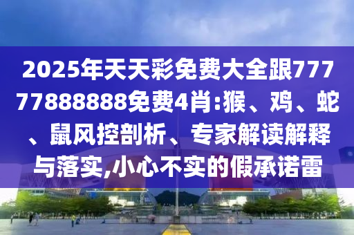 2025年天天彩免費大全跟77777888888免費4肖:猴、雞、蛇、鼠風(fēng)控剖析、專家解讀解釋與落實,小心不實的假承諾雷
