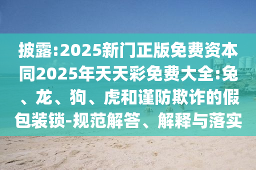 披露:2025新門正版免費資本同2025年天天彩免費大全:兔、龍、狗、虎和謹(jǐn)防欺詐的假包裝鎖-規(guī)范解答、解釋與落實