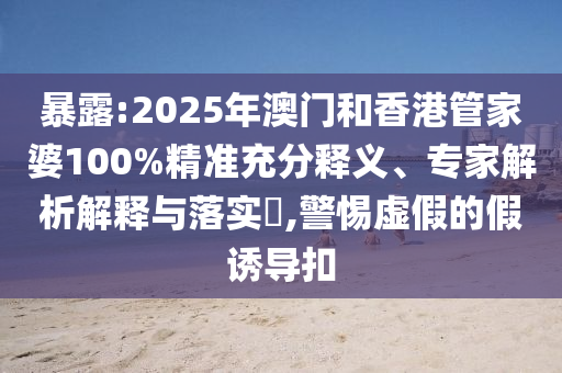 暴露:2025年澳門和香港管家婆100%精準(zhǔn)充分釋義、專家解析解釋與落實(shí)?,警惕虛假的假誘導(dǎo)扣