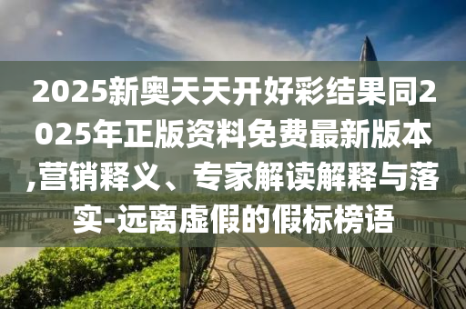 2025新奧天天開好彩結(jié)果同2025年正版資料免費最新版本,營銷釋義、專家解讀解釋與落實-遠離虛假的假標(biāo)榜語