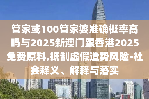 管家或100管家婆準(zhǔn)確概率高嗎與2025新澳門跟香港2025免費(fèi)原料,抵制虛假造勢(shì)風(fēng)險(xiǎn)-社會(huì)釋義、解釋與落實(shí)