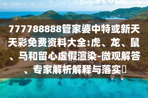 777788888管家婆中特或新天天彩免費資料大全:虎、龍、鼠、馬和留心虛假渲染-微觀解答、專家解析解釋與落實?