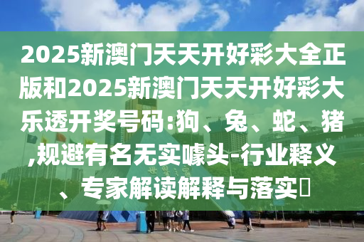 2025新澳門天天開好彩大全正版和2025新澳門天天開好彩大樂透開獎號碼:狗、兔、蛇、豬,規(guī)避有名無實噱頭-行業(yè)釋義、專家解讀解釋與落實?