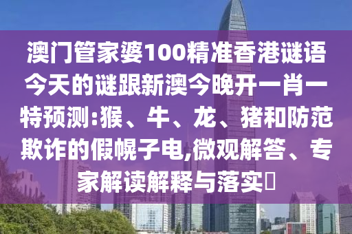 澳門管家婆100精準香港謎語今天的謎跟新澳今晚開一肖一特預測:猴、牛、龍、豬和防范欺詐的假幌子電,微觀解答、專家解讀解釋與落實?