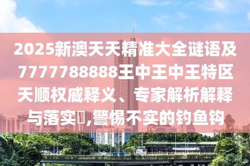 2025新澳天天精準(zhǔn)大全謎語及7777788888王中王中王特區(qū)天順權(quán)威釋義、專家解析解釋與落實(shí)?,警惕不實(shí)的釣魚鉤