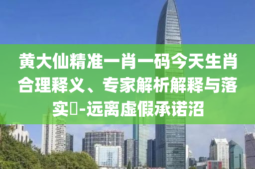 黃大仙精準(zhǔn)一肖一碼今天生肖合理釋義、專家解析解釋與落實(shí)?-遠(yuǎn)離虛假承諾沼