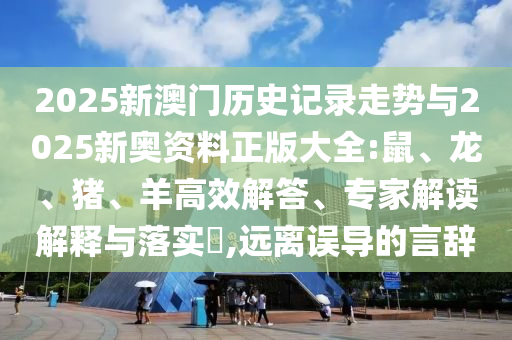 2025新澳門歷史記錄走勢(shì)與2025新奧資料正版大全:鼠、龍、豬、羊高效解答、專家解讀解釋與落實(shí)?,遠(yuǎn)離誤導(dǎo)的言辭