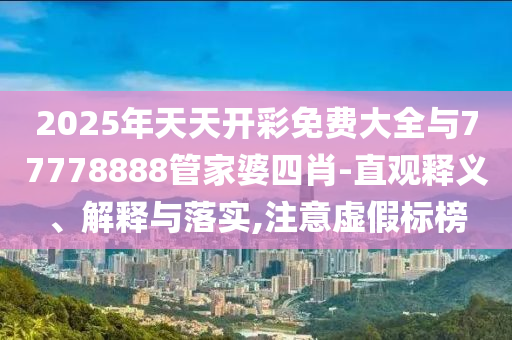 2025年天天開(kāi)彩免費(fèi)大全與77778888管家婆四肖-直觀釋義、解釋與落實(shí),注意虛假標(biāo)榜
