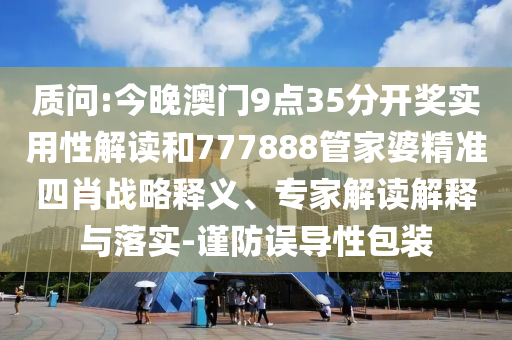 質(zhì)問(wèn):今晚澳門9點(diǎn)35分開(kāi)獎(jiǎng)實(shí)用性解讀和777888管家婆精準(zhǔn)四肖戰(zhàn)略釋義、專家解讀解釋與落實(shí)-謹(jǐn)防誤導(dǎo)性包裝