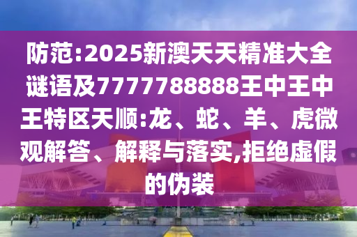 防范:2025新澳天天精準(zhǔn)大全謎語及7777788888王中王中王特區(qū)天順:龍、蛇、羊、虎微觀解答、解釋與落實,拒絕虛假的偽裝