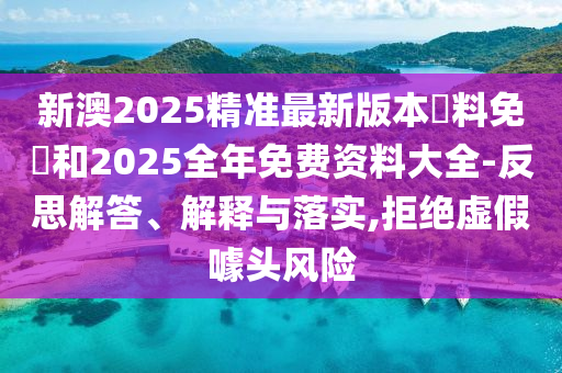 新澳2025精準(zhǔn)最新版本資料免費(fèi)和2025全年免費(fèi)資料大全-反思解答、解釋與落實(shí),拒絕虛假噱頭風(fēng)險(xiǎn)