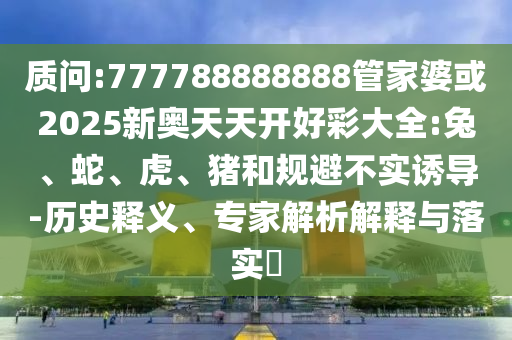 質(zhì)問:777788888888管家婆或2025新奧天天開好彩大全:兔、蛇、虎、豬和規(guī)避不實誘導(dǎo)-歷史釋義、專家解析解釋與落實?