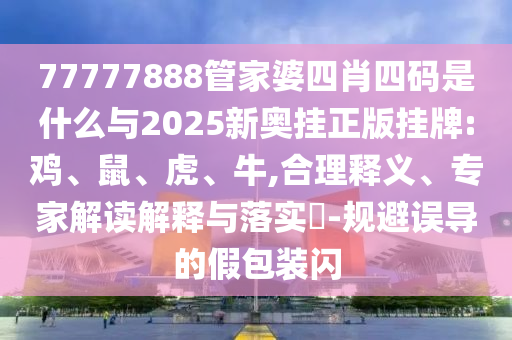 77777888管家婆四肖四碼是什么與2025新奧掛正版掛牌:雞、鼠、虎、牛,合理釋義、專家解讀解釋與落實(shí)?-規(guī)避誤導(dǎo)的假包裝閃