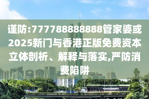 謹(jǐn)防:777788888888管家婆或2025新門與香港正版免費(fèi)資本立體剖析、解釋與落實(shí),嚴(yán)防消費(fèi)陷阱