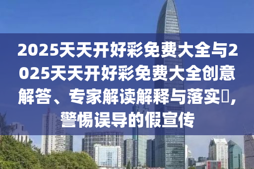 2025天天開(kāi)好彩免費(fèi)大全與2025天天開(kāi)好彩免費(fèi)大全創(chuàng)意解答、專家解讀解釋與落實(shí)?,警惕誤導(dǎo)的假宣傳