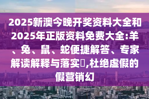 2025新澳今晚開(kāi)獎(jiǎng)資料大全和2025年正版資料免費(fèi)大全:羊、兔、鼠、蛇便捷解答、專家解讀解釋與落實(shí)?,杜絕虛假的假營(yíng)銷幻