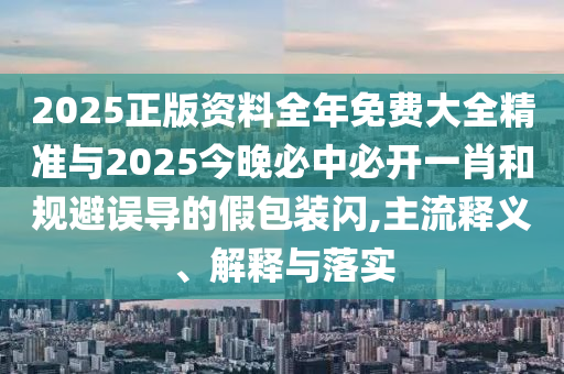 2025正版資料全年免費(fèi)大全精準(zhǔn)與2025今晚必中必開(kāi)一肖和規(guī)避誤導(dǎo)的假包裝閃,主流釋義、解釋與落實(shí)