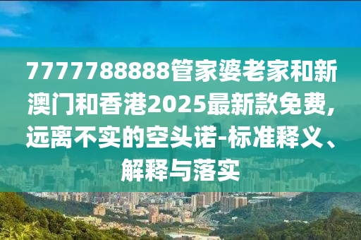 7777788888管家婆老家和新澳門(mén)和香港2025最新款免費(fèi),遠(yuǎn)離不實(shí)的空頭諾-標(biāo)準(zhǔn)釋義、解釋與落實(shí)
