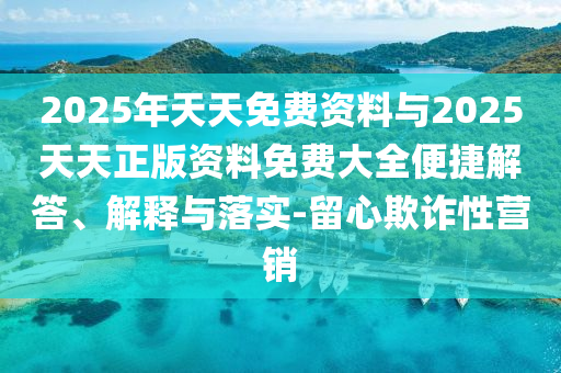 2025年天天免費(fèi)資料與2025天天正版資料免費(fèi)大全便捷解答、解釋與落實(shí)-留心欺詐性營(yíng)銷