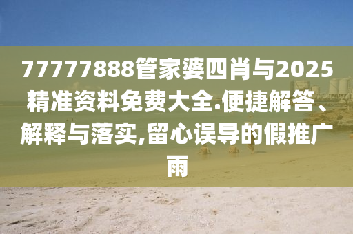 77777888管家婆四肖與2025精準(zhǔn)資料免費(fèi)大全.便捷解答、解釋與落實(shí),留心誤導(dǎo)的假推廣雨