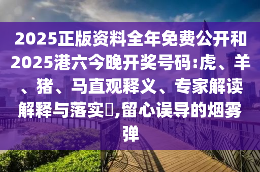 2025正版資料全年免費公開和2025港六今晚開獎號碼:虎、羊、豬、馬直觀釋義、專家解讀解釋與落實?,留心誤導的煙霧彈
