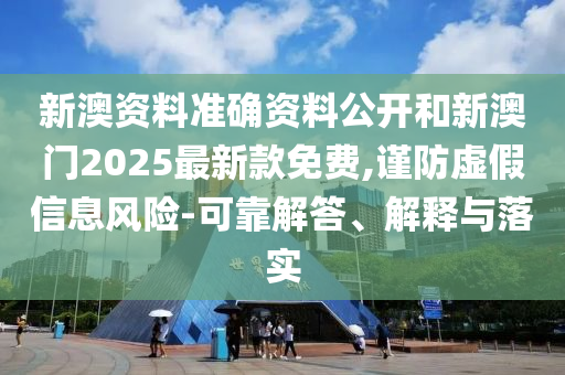 新澳資料準確資料公開和新澳門2025最新款免費,謹防虛假信息風險-可靠解答、解釋與落實