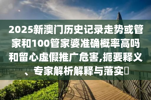 2025新澳門歷史記錄走勢或管家和100管家婆準(zhǔn)確概率高嗎和留心虛假推廣危害,扼要釋義、專家解析解釋與落實?