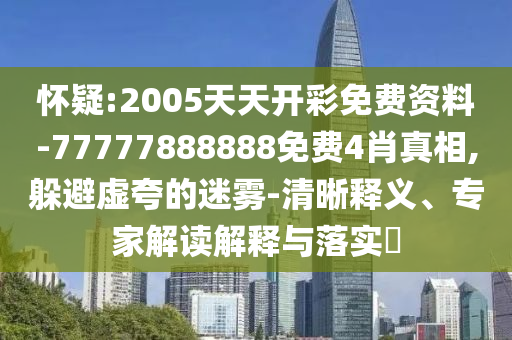 懷疑:2005天天開彩免費資料-77777888888免費4肖真相,躲避虛夸的迷霧-清晰釋義、專家解讀解釋與落實?
