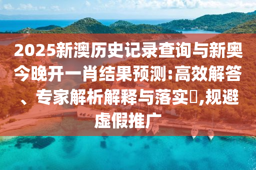 2025新澳歷史記錄查詢與新奧今晚開一肖結(jié)果預(yù)測:高效解答、專家解析解釋與落實(shí)?,規(guī)避虛假推廣