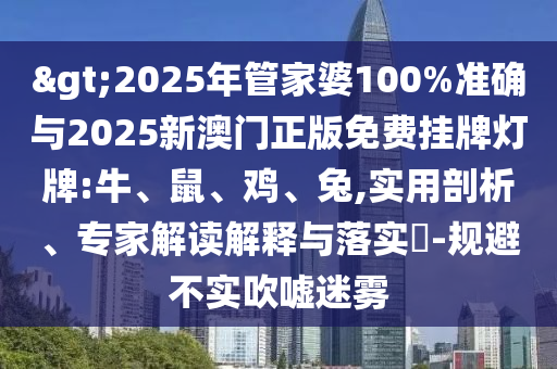 >2025年管家婆100%準確與2025新澳門正版免費掛牌燈牌:牛、鼠、雞、兔,實用剖析、專家解讀解釋與落實?-規(guī)避不實吹噓迷霧