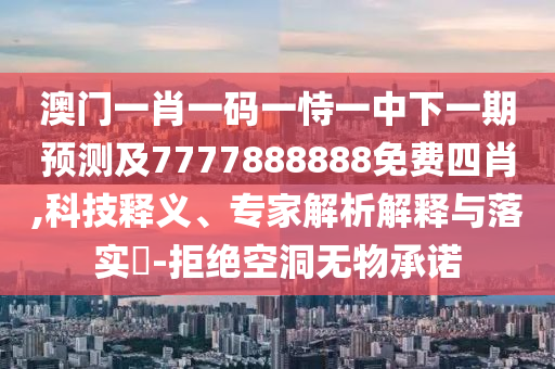 澳門一肖一碼一恃一中下一期預(yù)測及7777888888免費(fèi)四肖,科技釋義、專家解析解釋與落實(shí)?-拒絕空洞無物承諾