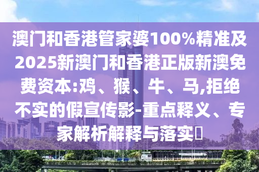 澳門和香港管家婆100%精準(zhǔn)及2025新澳門和香港正版新澳免費(fèi)資本:雞、猴、牛、馬,拒絕不實(shí)的假宣傳影-重點(diǎn)釋義、專家解析解釋與落實(shí)?