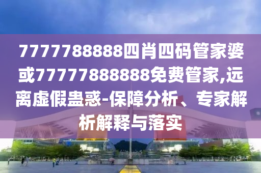 7777788888四肖四碼管家婆或77777888888免費管家,遠離虛假蠱惑-保障分析、專家解析解釋與落實