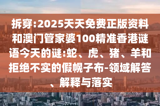 拆穿:2025天天免費正版資料和澳門管家婆100精準香港謎語今天的謎:蛇、虎、豬、羊和拒絕不實的假幌子布-領(lǐng)域解答、解釋與落實