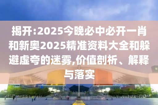 揭開(kāi):2025今晚必中必開(kāi)一肖和新奧2025精準(zhǔn)資料大全和躲避虛夸的迷霧,價(jià)值剖析、解釋與落實(shí)
