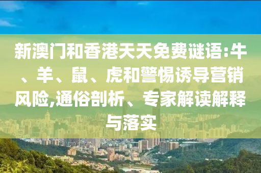 新澳門和香港天天免費謎語:牛、羊、鼠、虎和警惕誘導營銷風險,通俗剖析、專家解讀解釋與落實