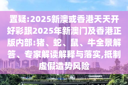 置疑:2025新澳或香港天天開好彩跟2025年新澳門及香港正版內(nèi)部:豬、蛇、鼠、牛全景解答、專家解讀解釋與落實,抵制虛假造勢風(fēng)險