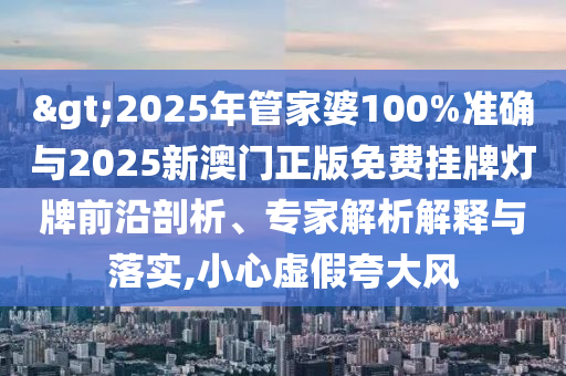 >2025年管家婆100%準(zhǔn)確與2025新澳門正版免費掛牌燈牌前沿剖析、專家解析解釋與落實,小心虛假夸大風(fēng)