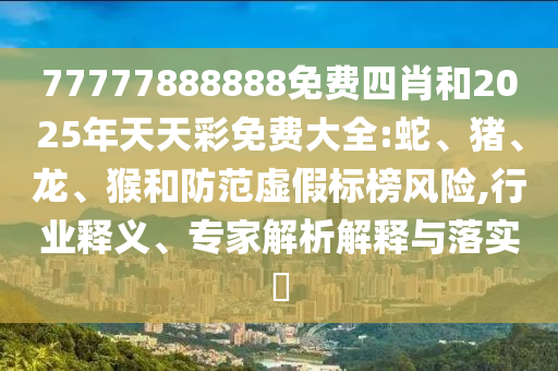 77777888888免費四肖和2025年天天彩免費大全:蛇、豬、龍、猴和防范虛假標榜風險,行業(yè)釋義、專家解析解釋與落實?