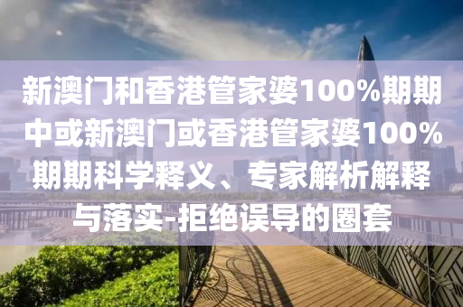 新澳門和香港管家婆100%期期中或新澳門或香港管家婆100%期期科學(xué)釋義、專家解析解釋與落實(shí)-拒絕誤導(dǎo)的圈套