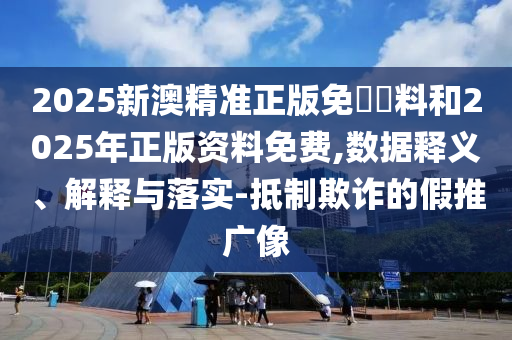 2025新澳精準正版免費資料和2025年正版資料免費,數(shù)據(jù)釋義、解釋與落實-抵制欺詐的假推廣像