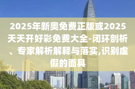 2025年新奧免費正版或2025天天開好彩免費大全-閉環(huán)剖析、專家解析解釋與落實,識別虛假的面具