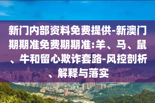 新門內(nèi)部資料免費(fèi)提供-新澳門期期準(zhǔn)免費(fèi)期期準(zhǔn):羊、馬、鼠、牛和留心欺詐套路-風(fēng)控剖析、解釋與落實(shí)