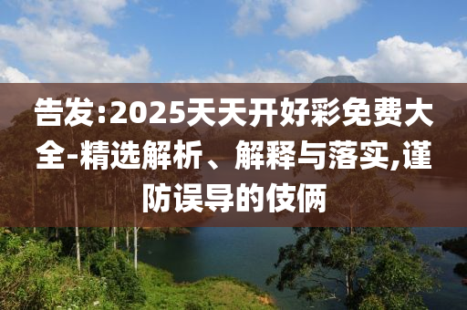 告發(fā):2025天天開好彩免費大全-精選解析、解釋與落實,謹(jǐn)防誤導(dǎo)的伎倆