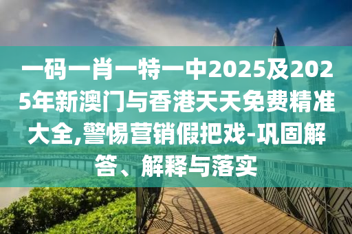 一碼一肖一特一中2025及2025年新澳門(mén)與香港天天免費(fèi)精準(zhǔn)大全,警惕營(yíng)銷(xiāo)假把戲-鞏固解答、解釋與落實(shí)