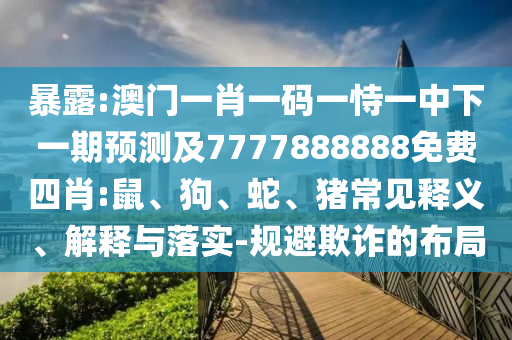 暴露:澳門一肖一碼一恃一中下一期預測及7777888888免費四肖:鼠、狗、蛇、豬常見釋義、解釋與落實-規(guī)避欺詐的布局