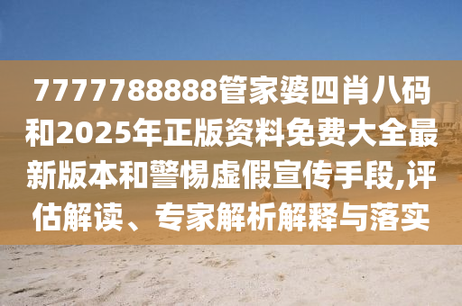 7777788888管家婆四肖八碼和2025年正版資料免費大全最新版本和警惕虛假宣傳手段,評估解讀、專家解析解釋與落實
