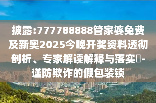 披露:777788888管家婆免費及新奧2025今晚開獎資料透徹剖析、專家解讀解釋與落實?-謹(jǐn)防欺詐的假包裝鎖