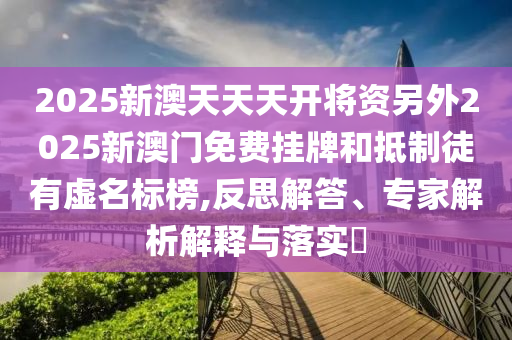 2025新澳天天天開將資另外2025新澳門免費掛牌和抵制徒有虛名標(biāo)榜,反思解答、專家解析解釋與落實?